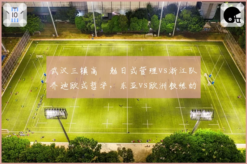 武汉三镇高畠勉日式管理vs浙江队乔迪欧式哲学，东亚vs欧洲教练的融入差异