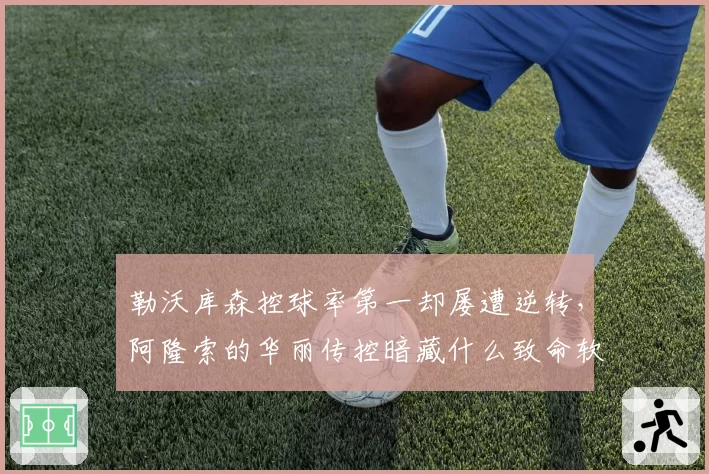 勒沃库森控球率第一却屡遭逆转，阿隆索的华丽传控暗藏什么致命软肋？