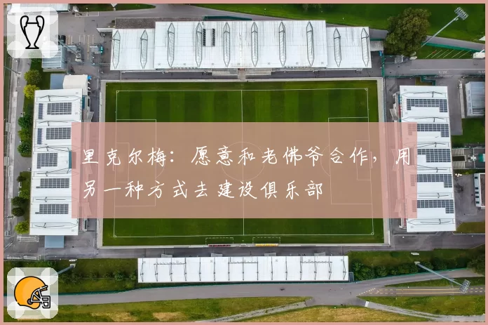 里克尔梅：愿意和老佛爷合作，用另一种方式去建设俱乐部