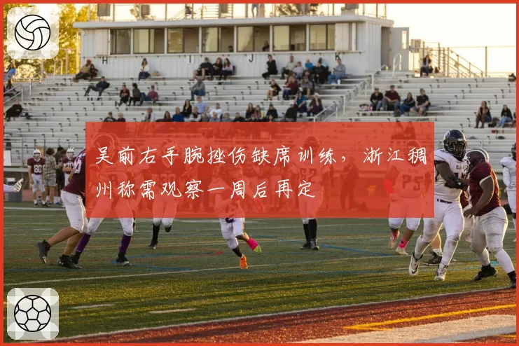 吴前右手腕挫伤缺席训练,浙江稠州称需观察一周后再定