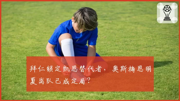 拜仁锁定凯恩替代者，奥斯梅恩明夏离队已成定局？