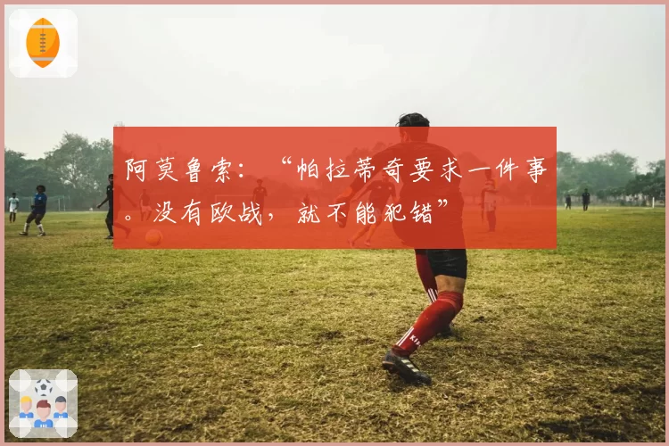 阿莫鲁索：“帕拉蒂奇要求一件事。没有欧战，就不能犯错”