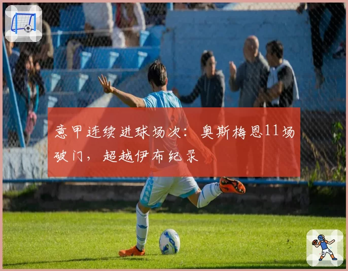 意甲连续进球场次：奥斯梅恩11场破门，超越伊布纪录