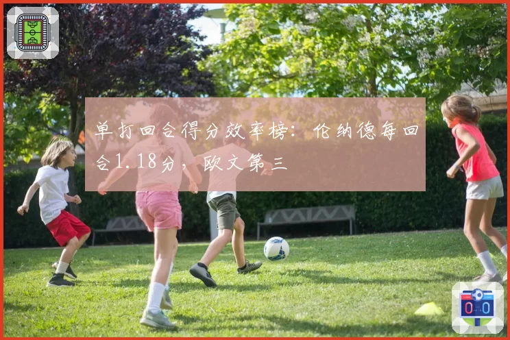 单打回合得分效率榜:伦纳德每回合1.18分,欧文第三