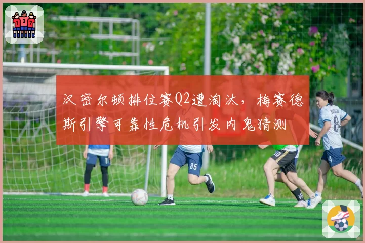 汉密尔顿排位赛Q2遭淘汰，梅赛德斯引擎可靠性危机引发内鬼猜测