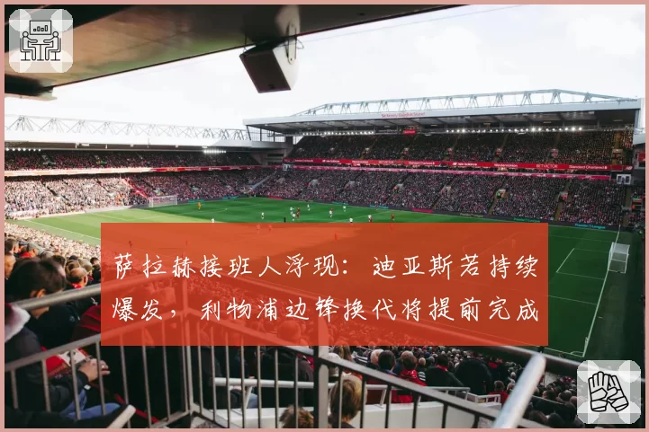 萨拉赫接班人浮现:迪亚斯若持续爆发,利物浦边锋换代将提前完成