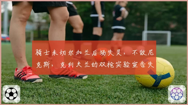 骑士米切尔加兰后场失灵,不敌尼克斯,克利夫兰的双枪实验宣告失败?