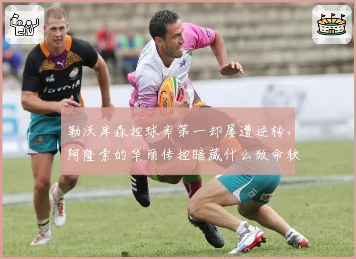 勒沃库森控球率第一却屡遭逆转，阿隆索的华丽传控暗藏什么致命软肋？