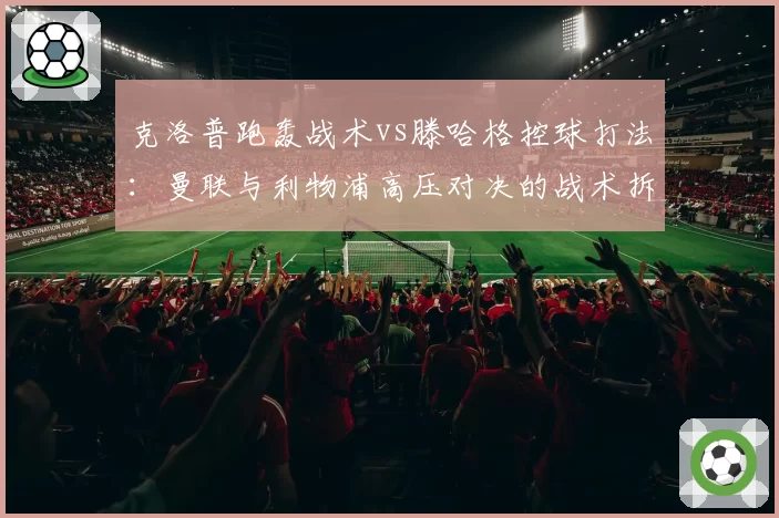 克洛普跑轰战术vs滕哈格控球打法:曼联与利物浦高压对决的战术拆解