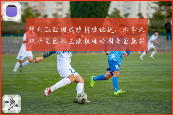 阿利亚西姆成绩持续低迷，加拿大双子星团队互换教练传闻是否属实？