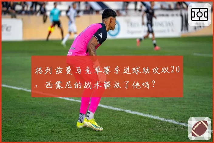 格列兹曼马竞单赛季进球助攻双20，西蒙尼的战术解放了他吗？