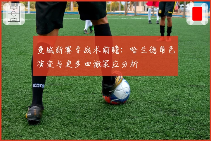 曼城新赛季战术前瞻:哈兰德角色演变与更多回撤策应分析