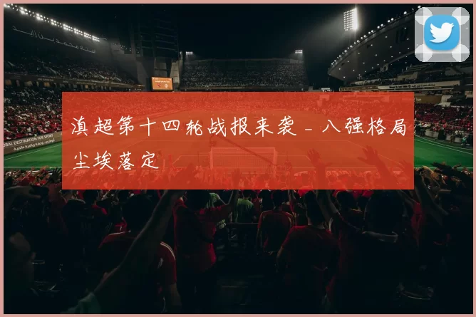 滇超第十四轮战报来袭 _ 八强格局尘埃落定