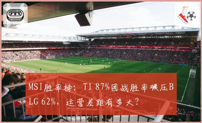 MSI胜率榜:T1 87%团战胜率碾压BLG 62%,运营差距有多大?