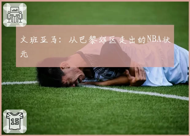 文班亚马:从巴黎郊区走出的NBA状元