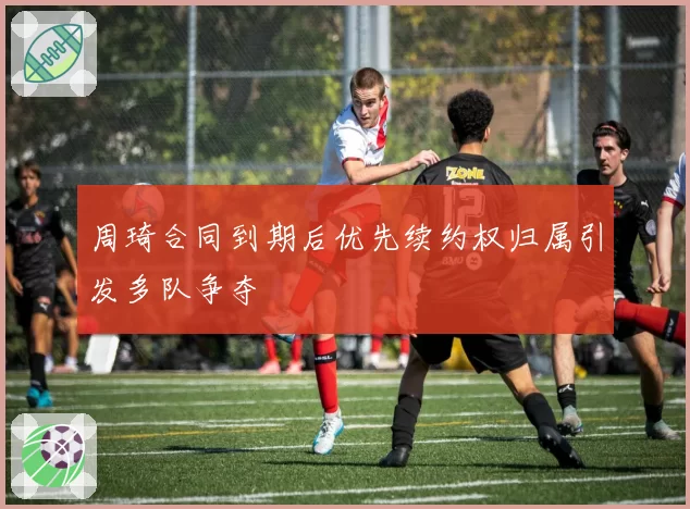 周琦合同到期后优先续约权归属引发多队争夺