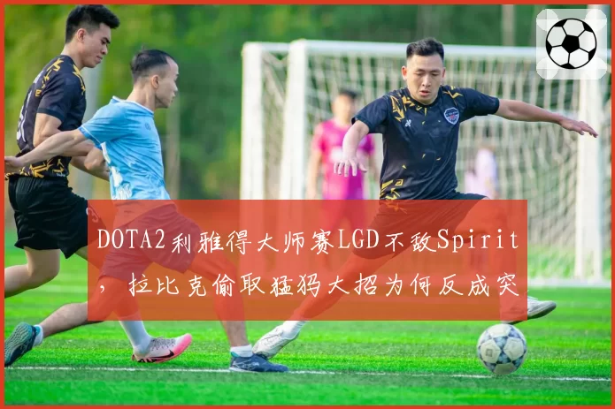 DOTA2利雅得大师赛LGD不敌Spirit,拉比克偷取猛犸大招为何反成突破口?