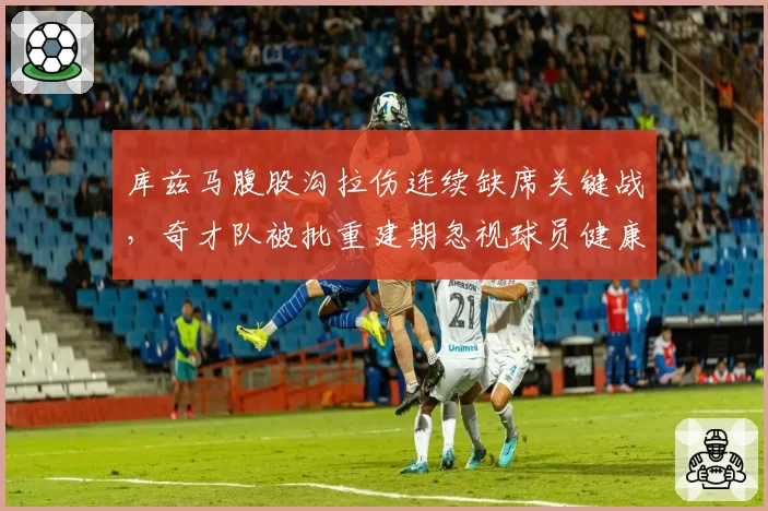 库兹马腹股沟拉伤连续缺席关键战，奇才队被批重建期忽视球员健康
