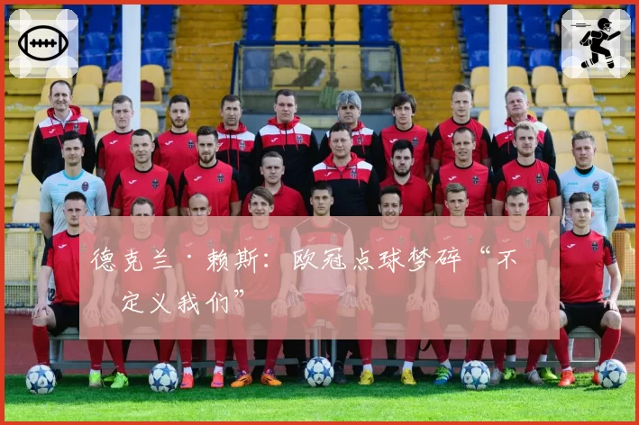 德克兰·赖斯：欧冠点球梦碎“不会定义我们”