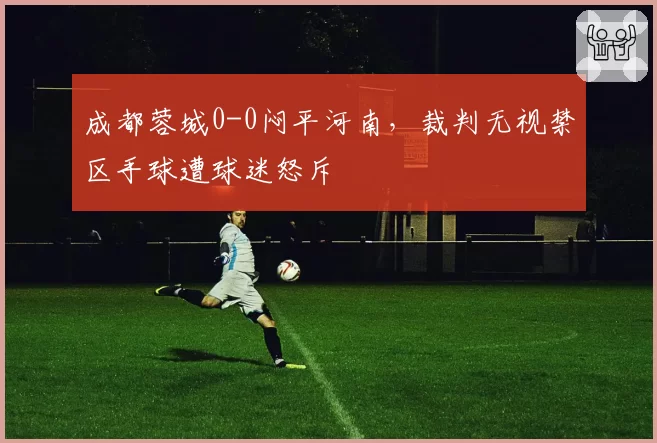 成都蓉城0-0闷平河南,裁判无视禁区手球遭球迷怒斥