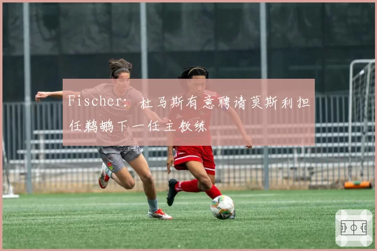 Fischer:杜马斯有意聘请莫斯利担任鹈鹕下一任主教练