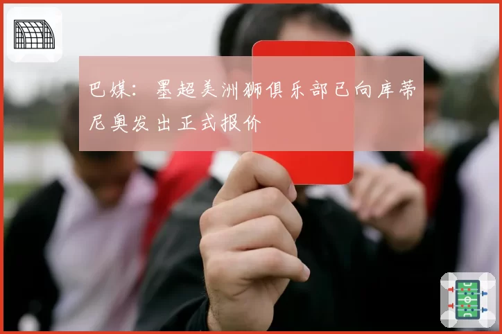 巴媒：墨超美洲狮俱乐部已向库蒂尼奥发出正式报价