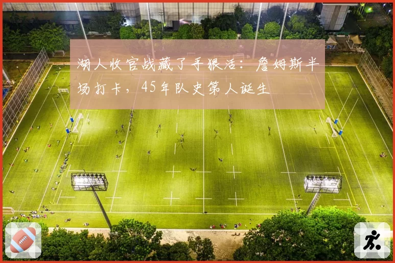 湖人收官战藏了手狠活：詹姆斯半场打卡，45年队史第人诞生