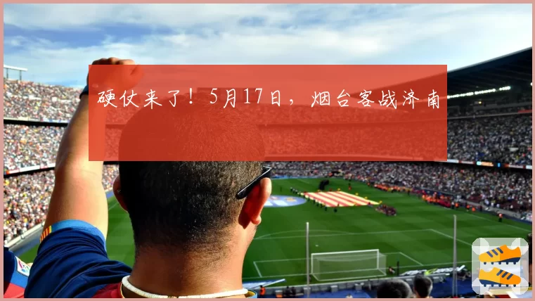 硬仗来了！5月17日，烟台客战济南