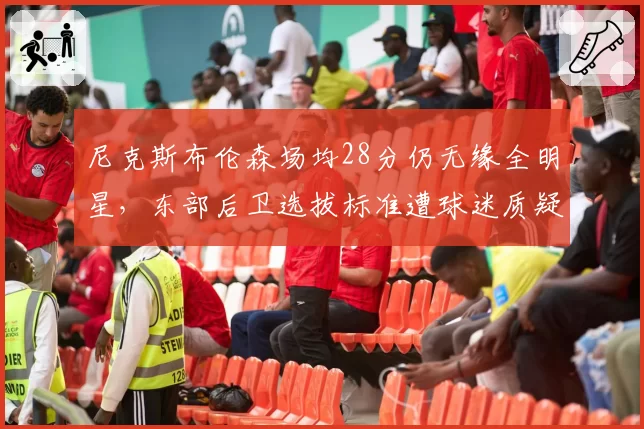 尼克斯布伦森场均28分仍无缘全明星，东部后卫选拔标准遭球迷质疑