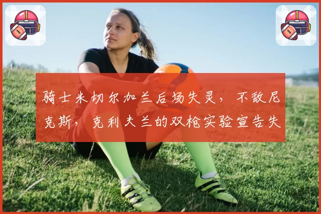 骑士米切尔加兰后场失灵，不敌尼克斯，克利夫兰的双枪实验宣告失败？