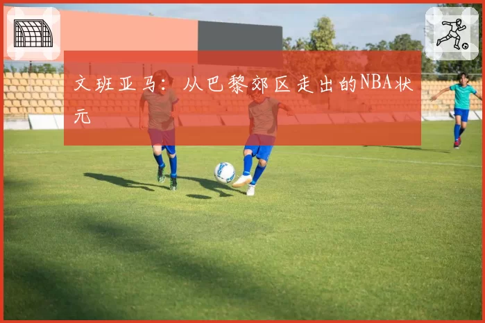 文班亚马:从巴黎郊区走出的NBA状元