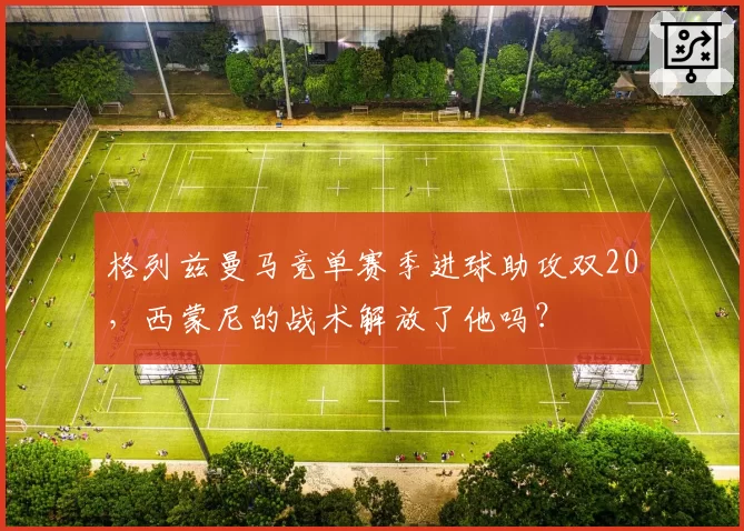 格列兹曼马竞单赛季进球助攻双20，西蒙尼的战术解放了他吗？
