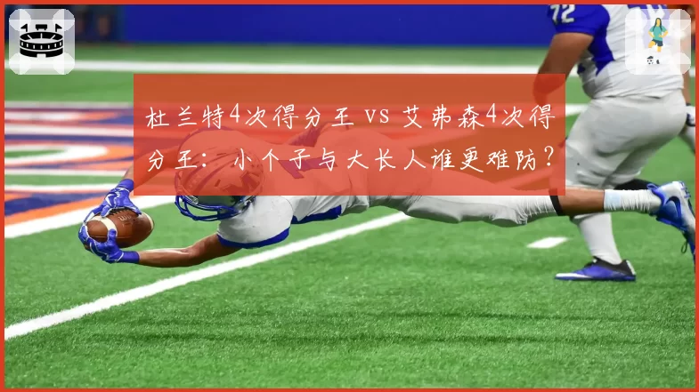 杜兰特4次得分王 vs 艾弗森4次得分王：小个子与大长人谁更难防？