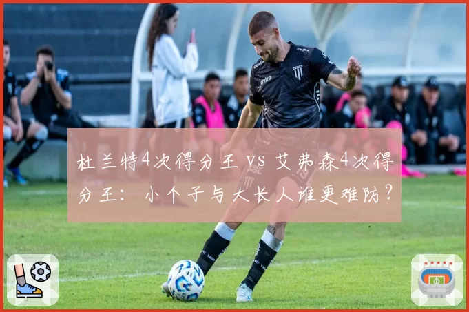 杜兰特4次得分王 vs 艾弗森4次得分王:小个子与大长人谁更难防?