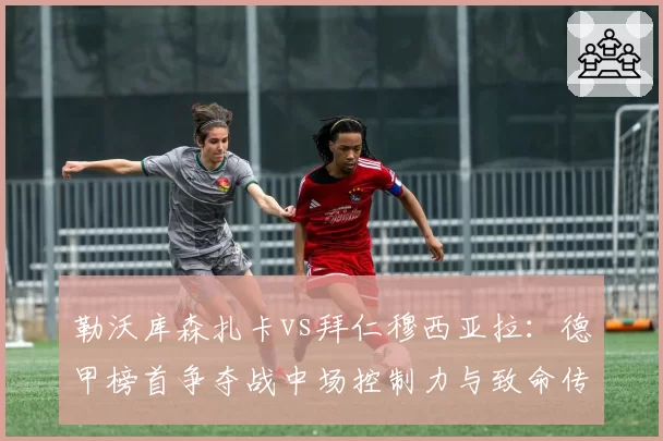 勒沃库森扎卡vs拜仁穆西亚拉:德甲榜首争夺战中场控制力与致命传球博弈