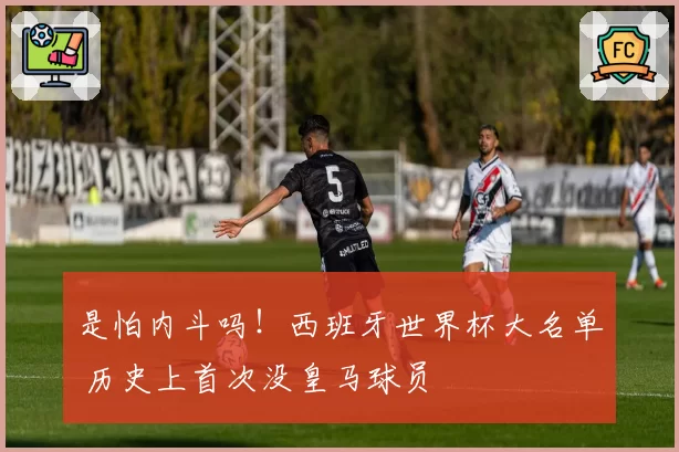 是怕内斗吗！西班牙世界杯大名单 历史上首次没皇马球员