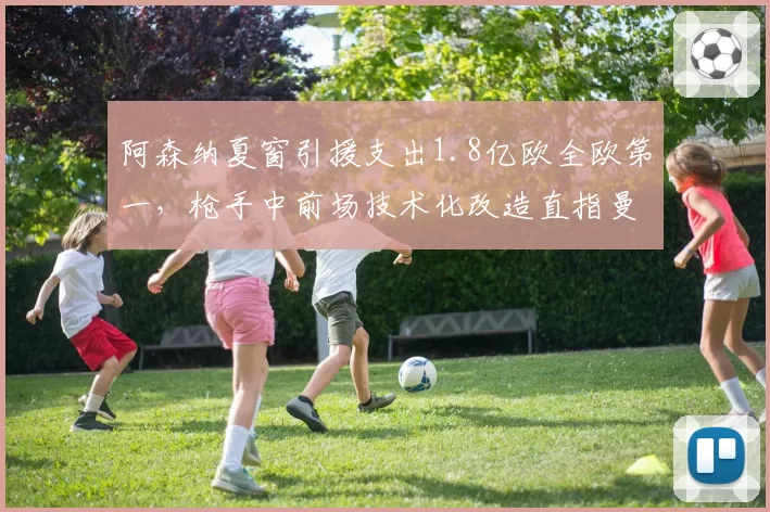 阿森纳夏窗引援支出1.8亿欧全欧第一,枪手中前场技术化改造直指曼城控球霸权