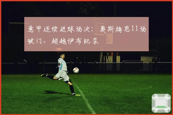 意甲连续进球场次：奥斯梅恩11场破门，超越伊布纪录