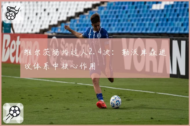维尔茨场均过人2.4次：勒沃库森进攻体系中核心作用