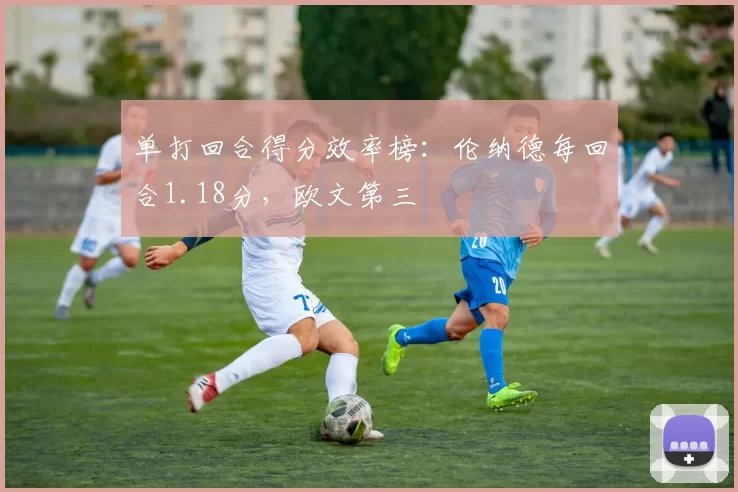 单打回合得分效率榜:伦纳德每回合1.18分,欧文第三