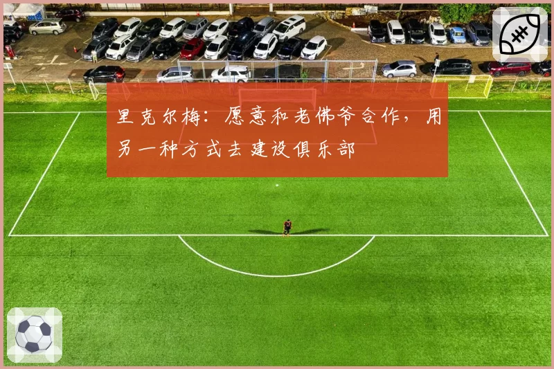 里克尔梅：愿意和老佛爷合作，用另一种方式去建设俱乐部