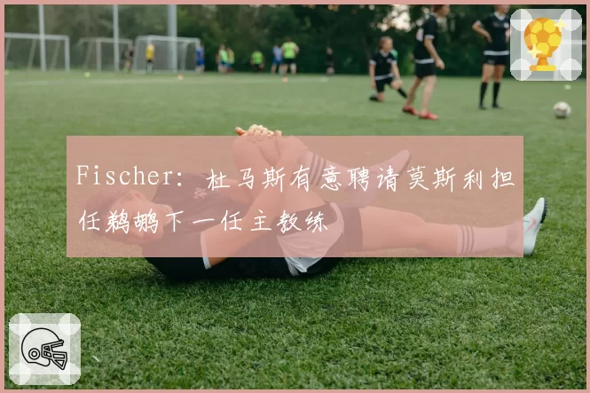 Fischer:杜马斯有意聘请莫斯利担任鹈鹕下一任主教练