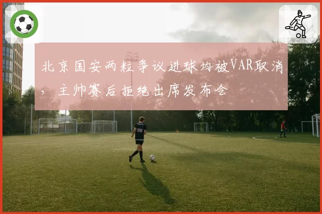 北京国安两粒争议进球均被VAR取消,主帅赛后拒绝出席发布会