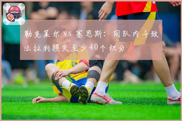 勒克莱尔 vs 塞恩斯：同队内斗致法拉利损失至少40个积分